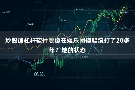 炒股加杠杆软件哪像在娱乐圈摸爬滚打了20多年？她的状态