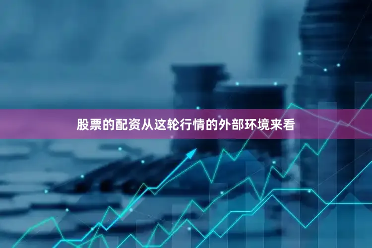 股票的配资从这轮行情的外部环境来看