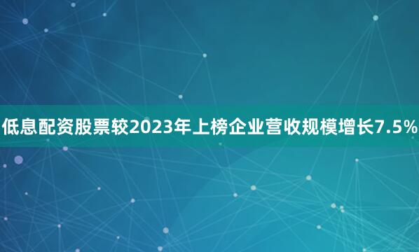 低息配资股票较2023年上榜企业营收规模增长7.5%
