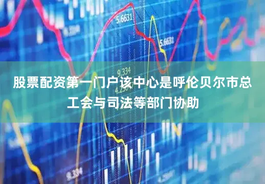 股票配资第一门户该中心是呼伦贝尔市总工会与司法等部门协助