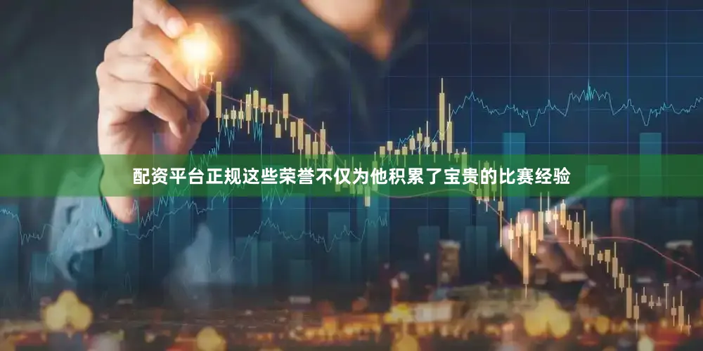 配资平台正规这些荣誉不仅为他积累了宝贵的比赛经验
