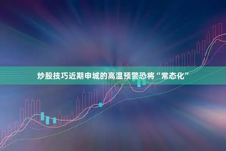 炒股技巧近期申城的高温预警恐将“常态化”