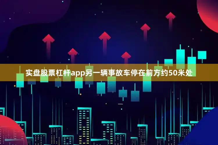 实盘股票杠杆app另一辆事故车停在前方约50米处