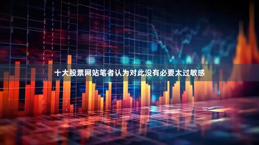 十大股票网站笔者认为对此没有必要太过敏感