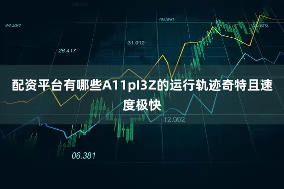 配资平台有哪些A11pI3Z的运行轨迹奇特且速度极快