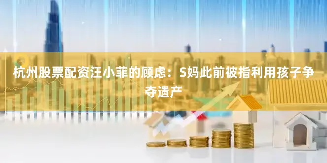 杭州股票配资汪小菲的顾虑：S妈此前被指利用孩子争夺遗产