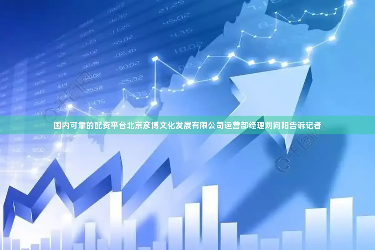 国内可靠的配资平台北京彦博文化发展有限公司运营部经理刘向阳告诉记者