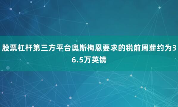 股票杠杆第三方平台奥斯梅恩要求的税前周薪约为36.5万英镑