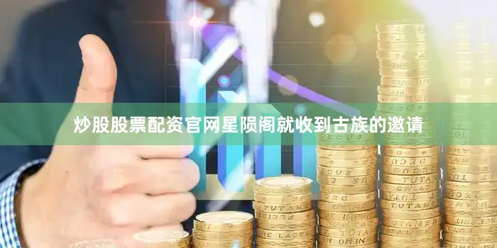 炒股股票配资官网星陨阁就收到古族的邀请