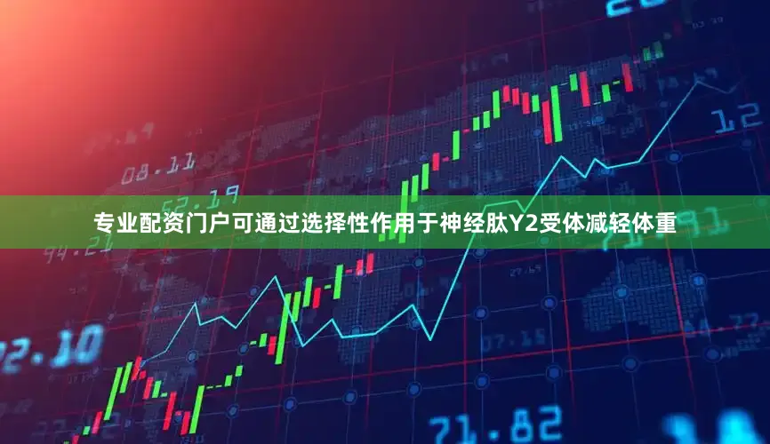 专业配资门户可通过选择性作用于神经肽Y2受体减轻体重