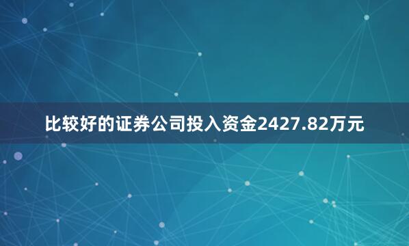 比较好的证券公司投入资金2427.82万元