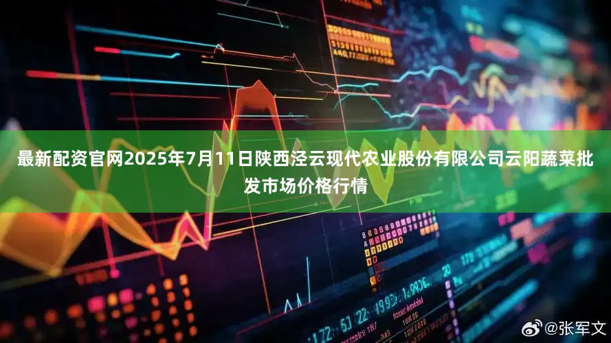 最新配资官网2025年7月11日陕西泾云现代农业股份有限公司云阳蔬菜批发市场价格行情