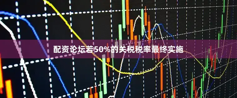 配资论坛若50%的关税税率最终实施