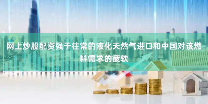 网上炒股配资强于往常的液化天然气进口和中国对该燃料需求的疲软
