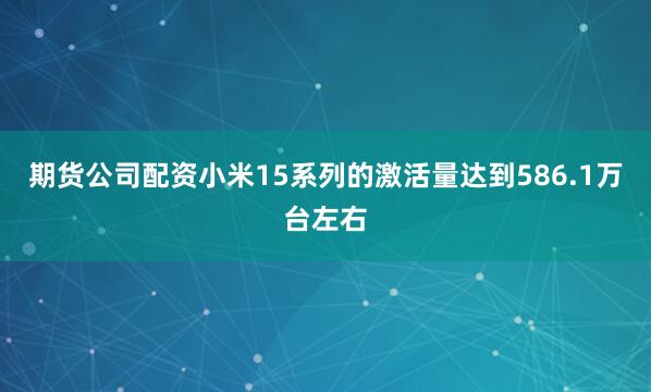期货公司配资小米15系列的激活量达到586.1万台左右