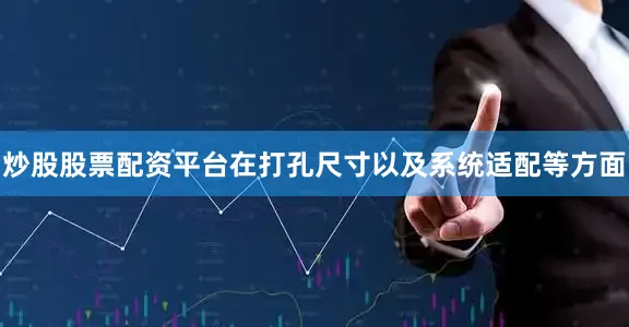 炒股股票配资平台在打孔尺寸以及系统适配等方面