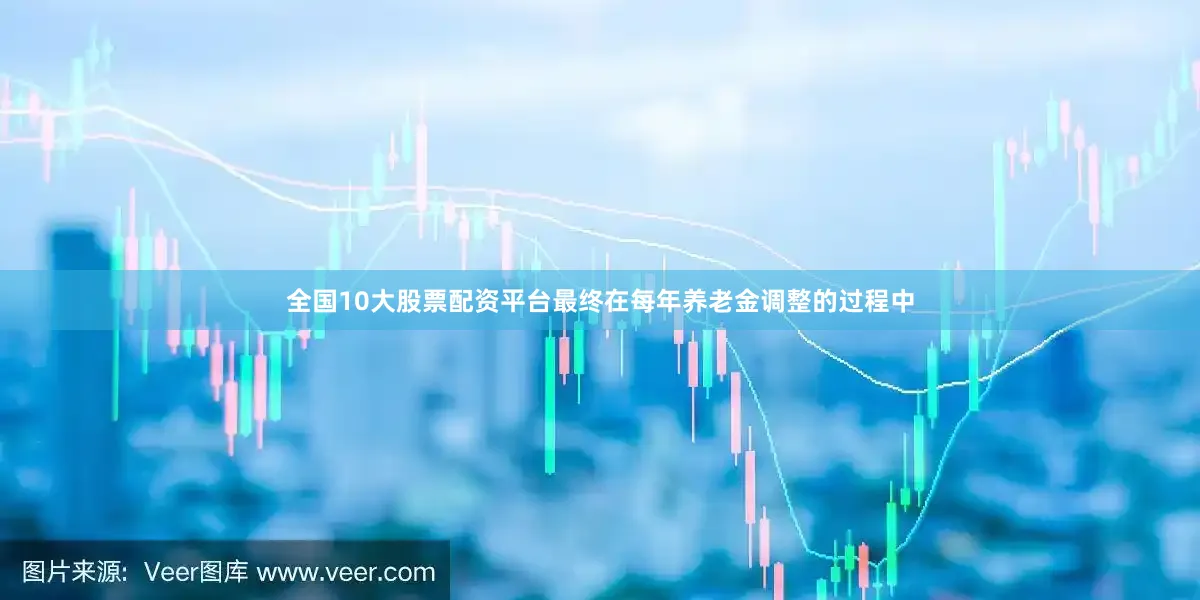 全国10大股票配资平台最终在每年养老金调整的过程中
