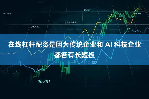 在线杠杆配资是因为传统企业和 AI 科技企业都各有长短板