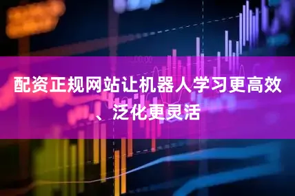 配资正规网站让机器人学习更高效、泛化更灵活