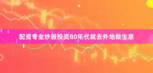 配资专业炒股投资80年代就去外地做生意
