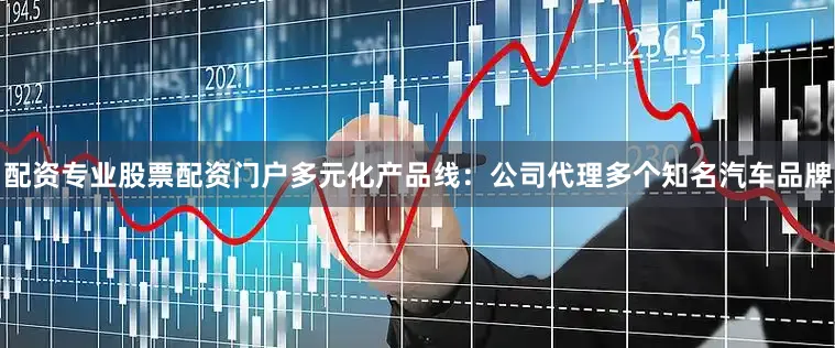 配资专业股票配资门户多元化产品线：公司代理多个知名汽车品牌