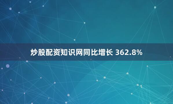 炒股配资知识网同比增长 362.8%