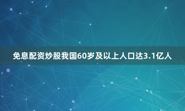 免息配资炒股我国60岁及以上人口达3.1亿人