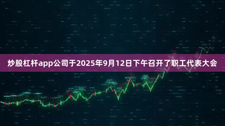 炒股杠杆app公司于2025年9月12日下午召开了职工代表大会